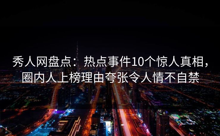 秀人网盘点：热点事件10个惊人真相，圈内人上榜理由夸张令人情不自禁