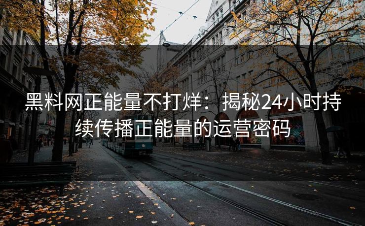 黑料网正能量不打烊：揭秘24小时持续传播正能量的运营密码