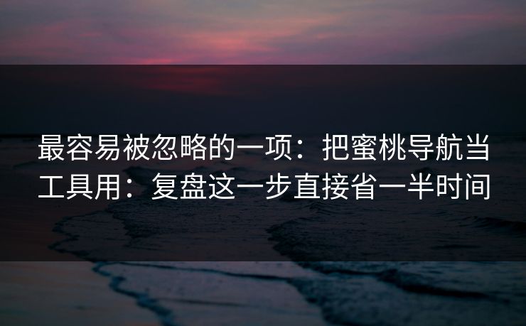 最容易被忽略的一项：把蜜桃导航当工具用：复盘这一步直接省一半时间