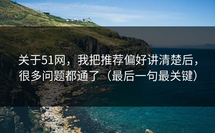 关于51网,我把推荐偏好讲清楚后,很多问题都通了(最后一句最关键) 关于51网,我把推荐偏好讲清楚后,很多问题都通了(最后一句最关键)