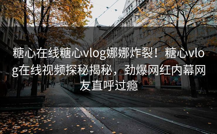 糖心在线糖心vlog娜娜炸裂！糖心vlog在线视频探秘揭秘，劲爆网红内幕网友直呼过瘾