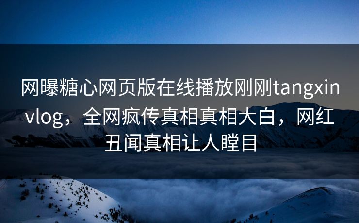 网曝糖心网页版在线播放刚刚tangxinvlog，全网疯传真相真相大白，网红丑闻真相让人瞠目