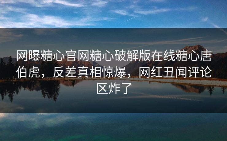 网曝糖心官网糖心破解版在线糖心唐伯虎，反差真相惊爆，网红丑闻评论区炸了