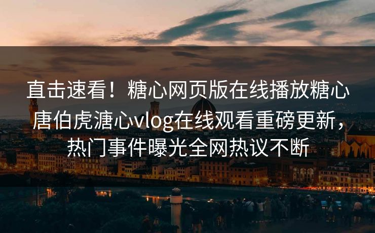 直击速看！糖心网页版在线播放糖心唐伯虎溏心vlog在线观看重磅更新，热门事件曝光全网热议不断