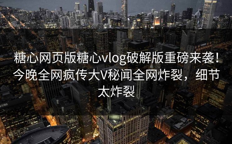 糖心网页版糖心vlog破解版重磅来袭！今晚全网疯传大V秘闻全网炸裂，细节太炸裂