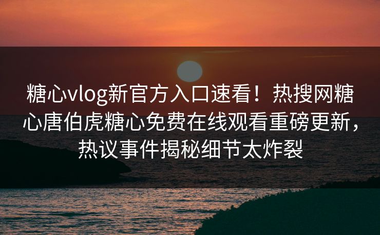 糖心vlog新官方入口速看！热搜网糖心唐伯虎糖心免费在线观看重磅更新，热议事件揭秘细节太炸裂