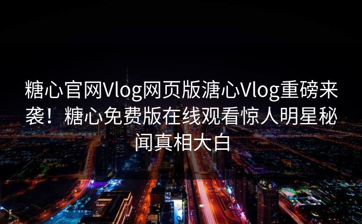 糖心官网Vlog网页版溏心Vlog重磅来袭！糖心免费版在线观看惊人明星秘闻真相大白