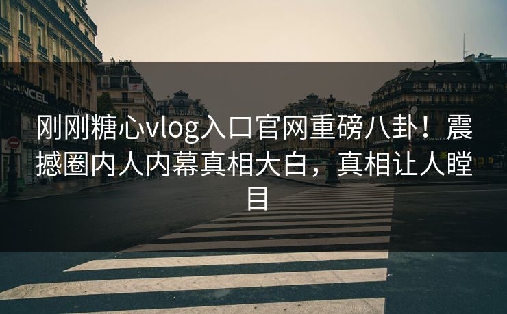 刚刚糖心vlog入口官网重磅八卦！震撼圈内人内幕真相大白，真相让人瞠目
