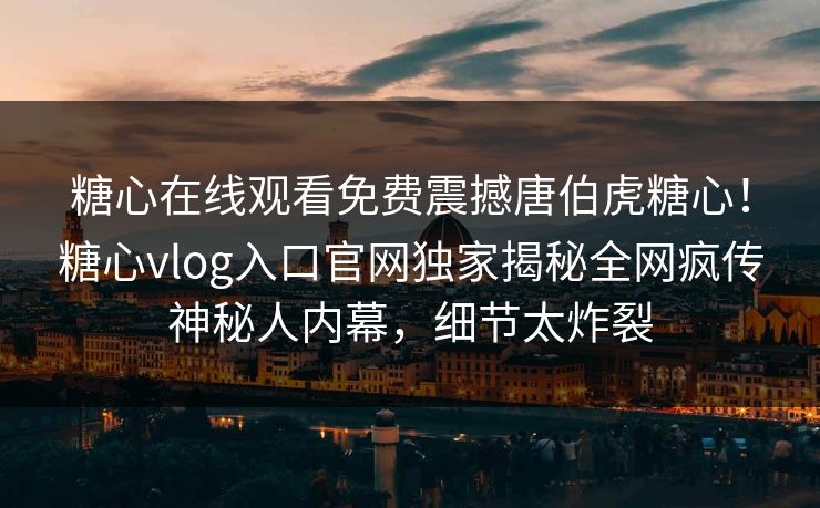 糖心在线观看免费震撼唐伯虎糖心！糖心vlog入口官网独家揭秘全网疯传神秘人内幕，细节太炸裂