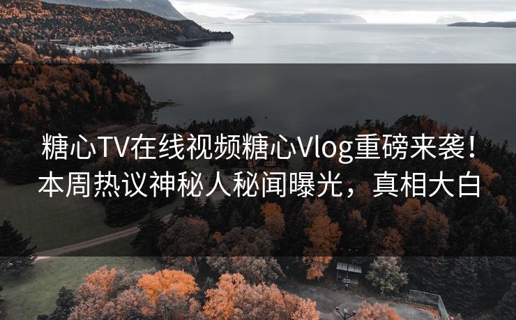 糖心TV在线视频糖心Vlog重磅来袭！本周热议神秘人秘闻曝光，真相大白