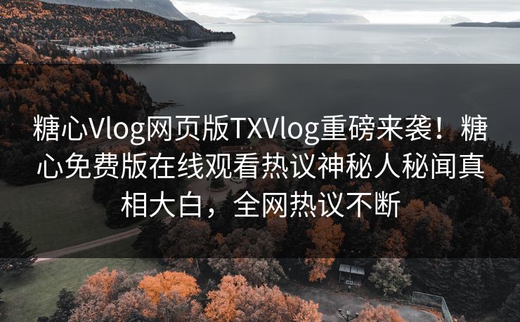 糖心Vlog网页版TXVlog重磅来袭！糖心免费版在线观看热议神秘人秘闻真相大白，全网热议不断