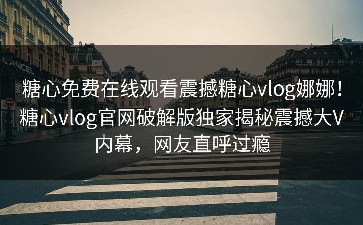 糖心免费在线观看震撼糖心vlog娜娜！糖心vlog官网破解版独家揭秘震撼大V内幕，网友直呼过瘾