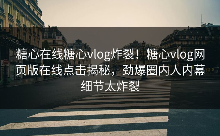 糖心在线糖心vlog炸裂！糖心vlog网页版在线点击揭秘，劲爆圈内人内幕细节太炸裂