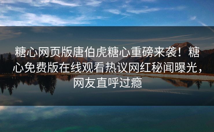 糖心网页版唐伯虎糖心重磅来袭！糖心免费版在线观看热议网红秘闻曝光，网友直呼过瘾