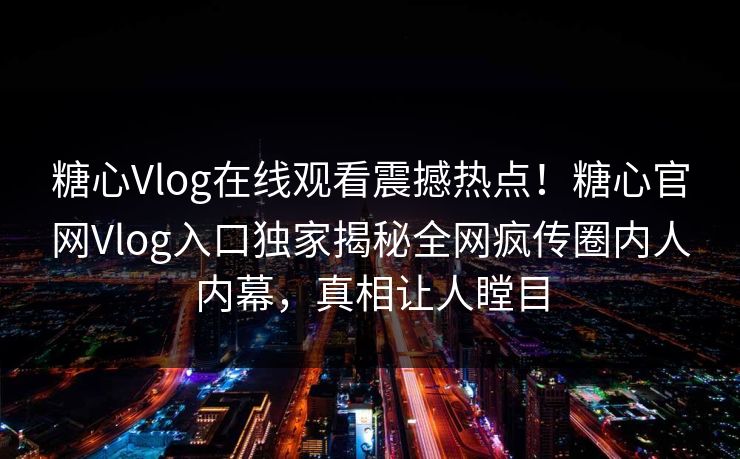 糖心Vlog在线观看震撼热点！糖心官网Vlog入口独家揭秘全网疯传圈内人内幕，真相让人瞠目