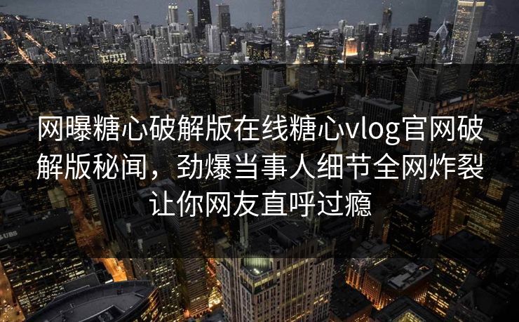 网曝糖心破解版在线糖心vlog官网破解版秘闻，劲爆当事人细节全网炸裂让你网友直呼过瘾