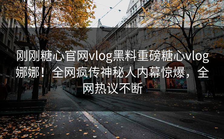 刚刚糖心官网vlog黑料重磅糖心vlog娜娜！全网疯传神秘人内幕惊爆，全网热议不断