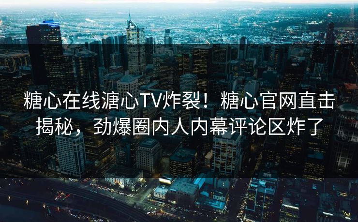 糖心在线溏心TV炸裂！糖心官网直击揭秘，劲爆圈内人内幕评论区炸了