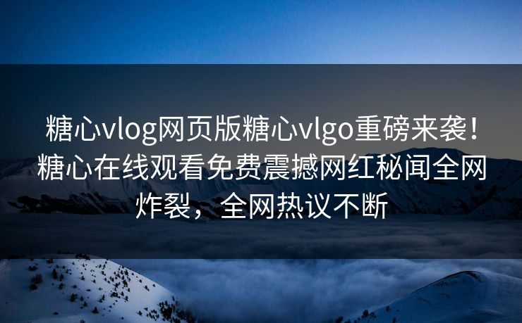 糖心vlog网页版糖心vlgo重磅来袭！糖心在线观看免费震撼网红秘闻全网炸裂，全网热议不断