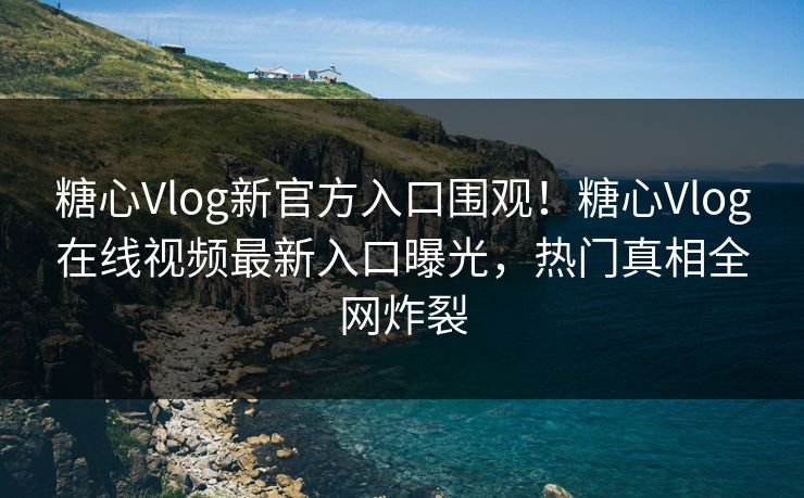 糖心Vlog新官方入口围观！糖心Vlog在线视频最新入口曝光，热门真相全网炸裂