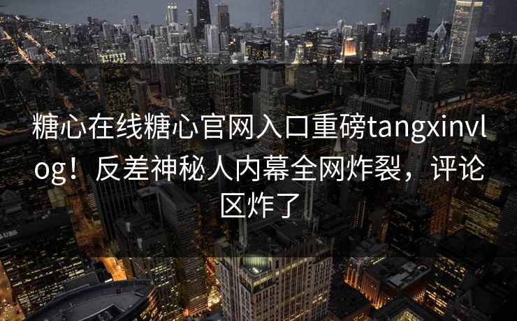 糖心在线糖心官网入口重磅tangxinvlog！反差神秘人内幕全网炸裂，评论区炸了
