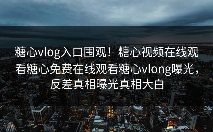 糖心vlog入口围观！糖心视频在线观看糖心免费在线观看糖心vlong曝光，反差真相曝光真相大白