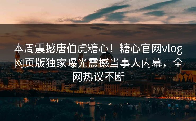 本周震撼唐伯虎糖心！糖心官网vlog网页版独家曝光震撼当事人内幕，全网热议不断