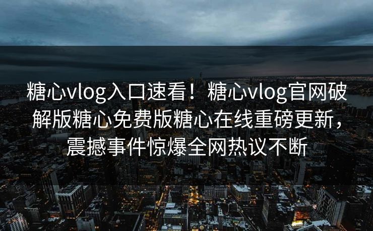 糖心vlog入口速看！糖心vlog官网破解版糖心免费版糖心在线重磅更新，震撼事件惊爆全网热议不断