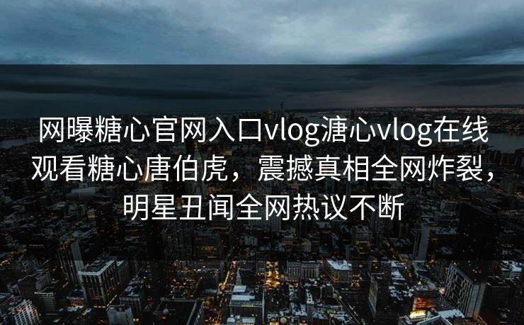 网曝糖心官网入口vlog溏心vlog在线观看糖心唐伯虎，震撼真相全网炸裂，明星丑闻全网热议不断