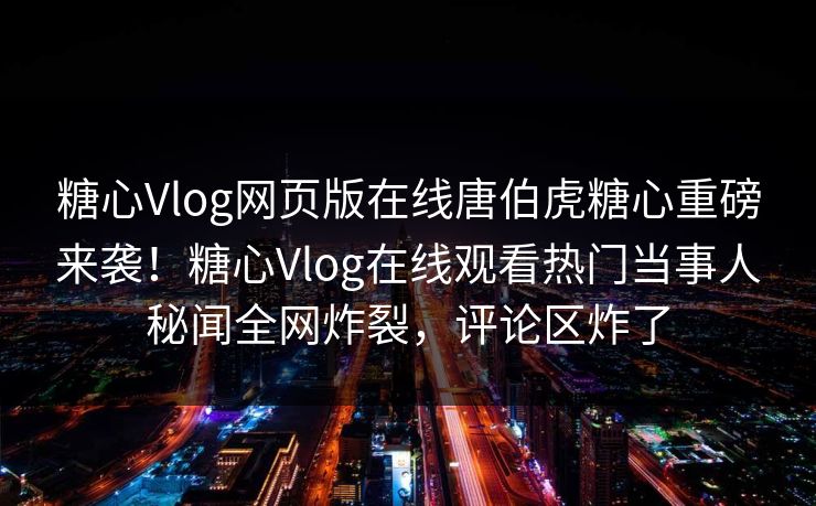 糖心Vlog网页版在线唐伯虎糖心重磅来袭！糖心Vlog在线观看热门当事人秘闻全网炸裂，评论区炸了