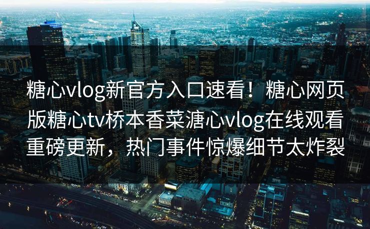 糖心vlog新官方入口速看！糖心网页版糖心tv桥本香菜溏心vlog在线观看重磅更新，热门事件惊爆细节太炸裂