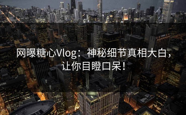 网曝糖心Vlog：神秘细节真相大白，让你目瞪口呆！