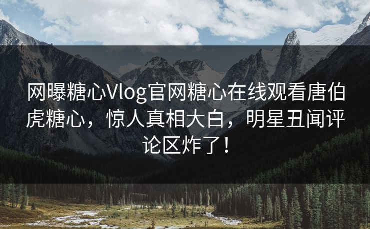 网曝糖心Vlog官网糖心在线观看唐伯虎糖心，惊人真相大白，明星丑闻评论区炸了！