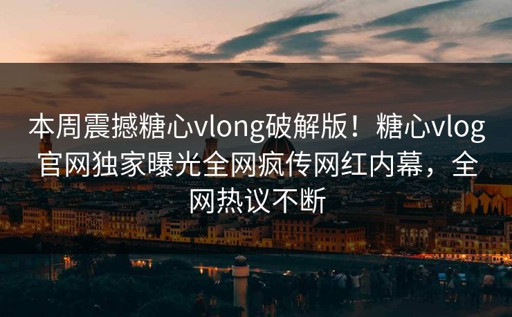 本周震撼糖心vlong破解版！糖心vlog官网独家曝光全网疯传网红内幕，全网热议不断