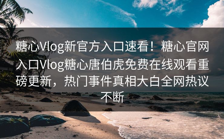 糖心Vlog新官方入口速看！糖心官网入口Vlog糖心唐伯虎免费在线观看重磅更新，热门事件真相大白全网热议不断