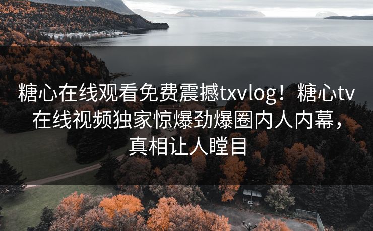 糖心在线观看免费震撼txvlog！糖心tv在线视频独家惊爆劲爆圈内人内幕，真相让人瞠目