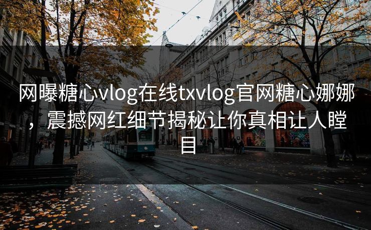 网曝糖心vlog在线txvlog官网糖心娜娜，震撼网红细节揭秘让你真相让人瞠目