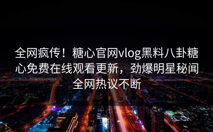 全网疯传！糖心官网vlog黑料八卦糖心免费在线观看更新，劲爆明星秘闻全网热议不断