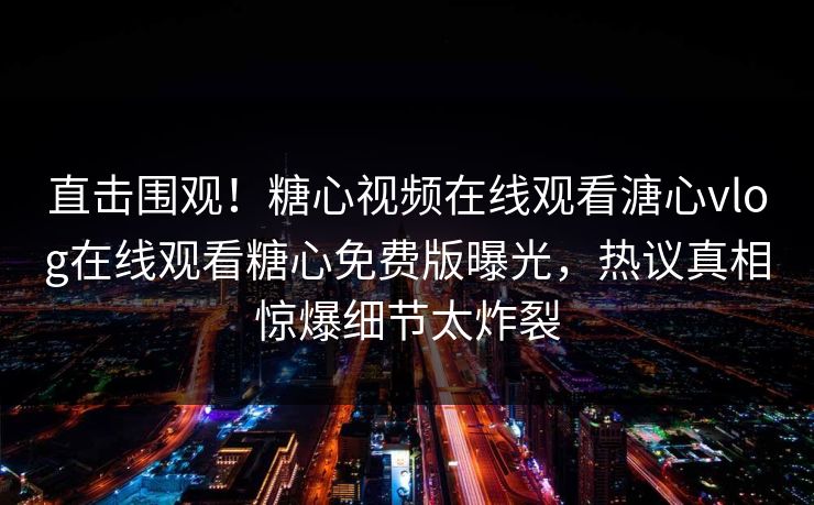 直击围观！糖心视频在线观看溏心vlog在线观看糖心免费版曝光，热议真相惊爆细节太炸裂