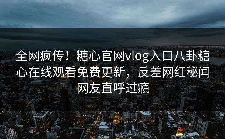 全网疯传！糖心官网vlog入口八卦糖心在线观看免费更新，反差网红秘闻网友直呼过瘾