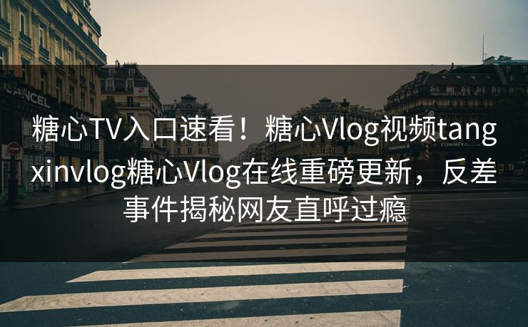 糖心TV入口速看！糖心Vlog视频tangxinvlog糖心Vlog在线重磅更新，反差事件揭秘网友直呼过瘾