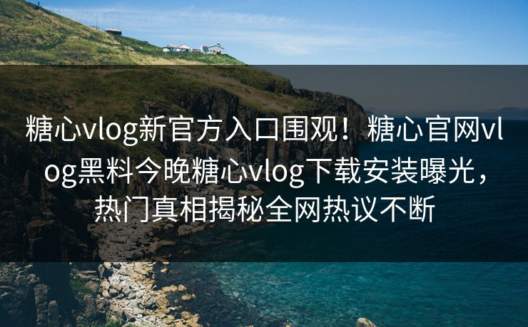 糖心vlog新官方入口围观！糖心官网vlog黑料今晚糖心vlog下载安装曝光，热门真相揭秘全网热议不断