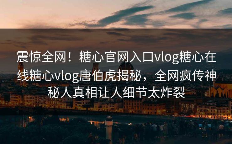震惊全网！糖心官网入口vlog糖心在线糖心vlog唐伯虎揭秘，全网疯传神秘人真相让人细节太炸裂