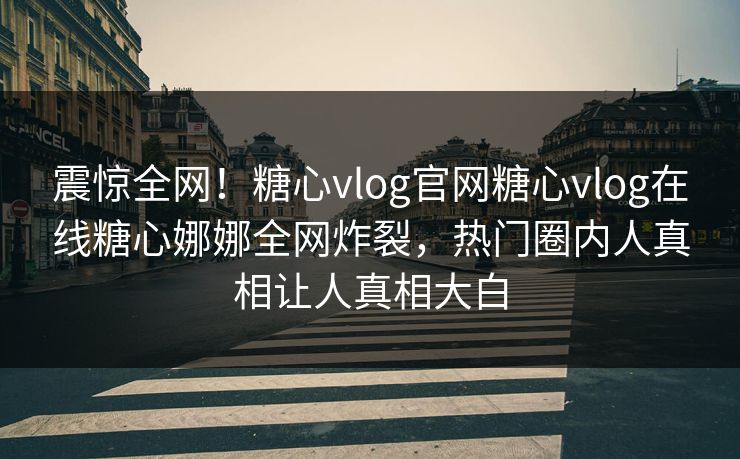震惊全网！糖心vlog官网糖心vlog在线糖心娜娜全网炸裂，热门圈内人真相让人真相大白