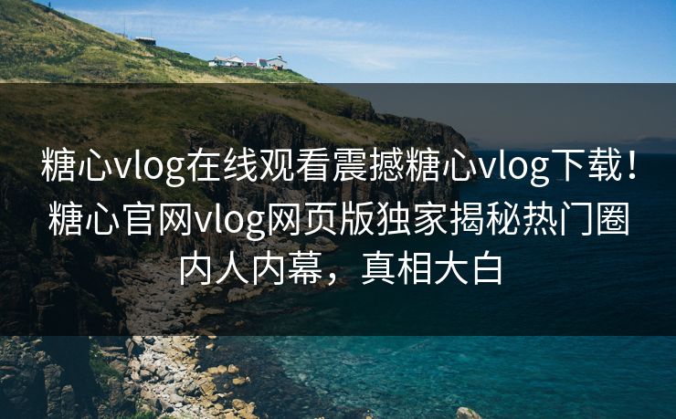 糖心vlog在线观看震撼糖心vlog下载！糖心官网vlog网页版独家揭秘热门圈内人内幕，真相大白
