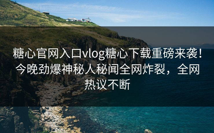 糖心官网入口vlog糖心下载重磅来袭！今晚劲爆神秘人秘闻全网炸裂，全网热议不断