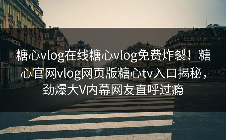 糖心vlog在线糖心vlog免费炸裂！糖心官网vlog网页版糖心tv入口揭秘，劲爆大V内幕网友直呼过瘾