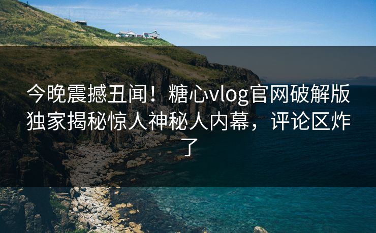 今晚震撼丑闻！糖心vlog官网破解版独家揭秘惊人神秘人内幕，评论区炸了