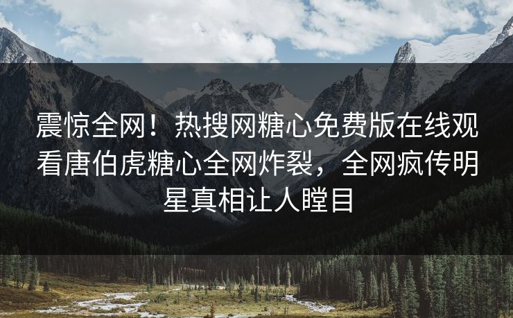 震惊全网！热搜网糖心免费版在线观看唐伯虎糖心全网炸裂，全网疯传明星真相让人瞠目