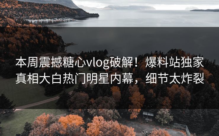 本周震撼糖心vlog破解！爆料站独家真相大白热门明星内幕，细节太炸裂